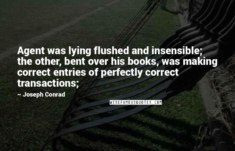 Joseph Conrad Quotes: Agent was lying flushed and insensible; the other, bent over his books, was making correct entries of perfectly correct transactions;