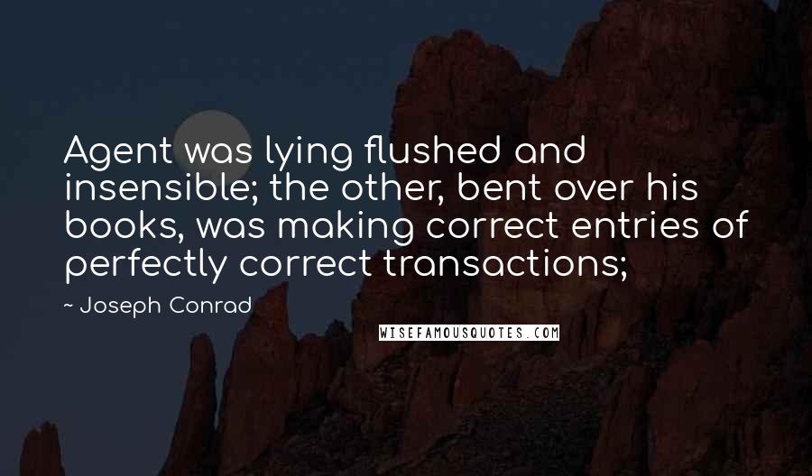 Joseph Conrad Quotes: Agent was lying flushed and insensible; the other, bent over his books, was making correct entries of perfectly correct transactions;