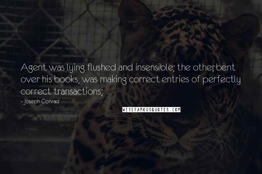 Joseph Conrad Quotes: Agent was lying flushed and insensible; the other, bent over his books, was making correct entries of perfectly correct transactions;