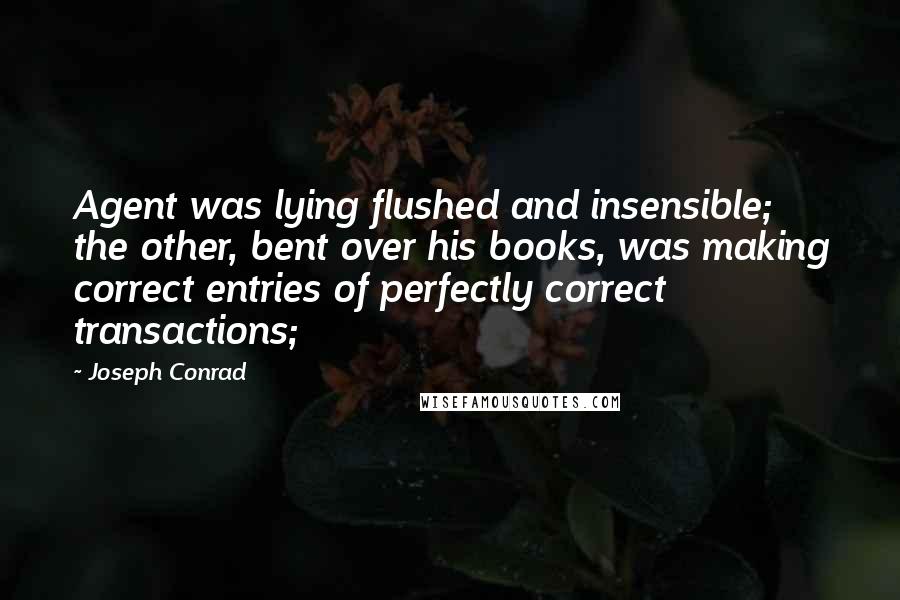 Joseph Conrad Quotes: Agent was lying flushed and insensible; the other, bent over his books, was making correct entries of perfectly correct transactions;