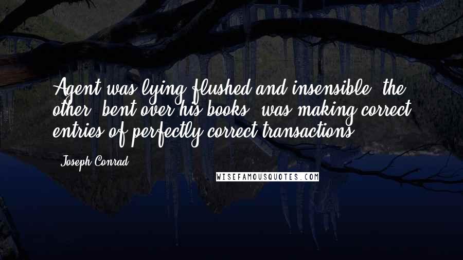 Joseph Conrad Quotes: Agent was lying flushed and insensible; the other, bent over his books, was making correct entries of perfectly correct transactions;