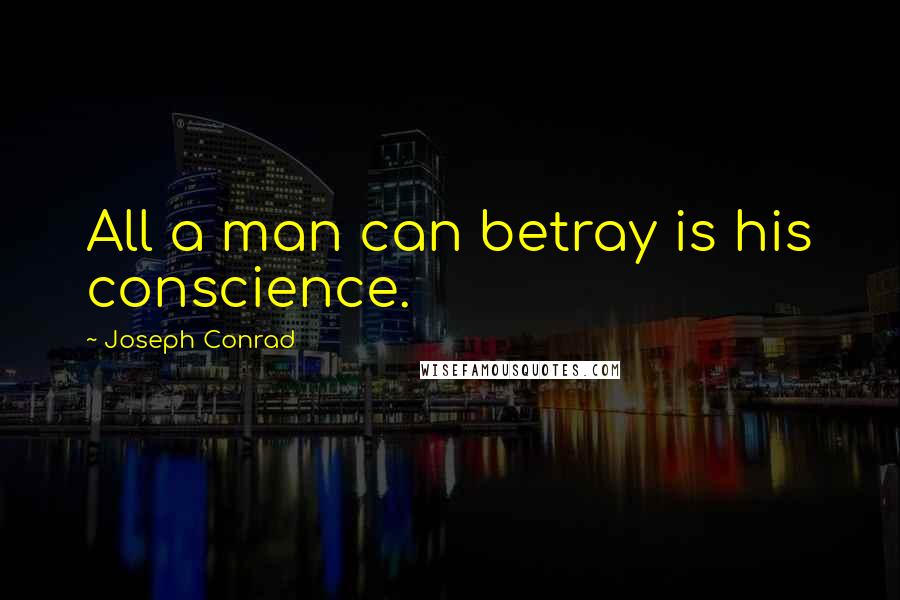 Joseph Conrad Quotes: All a man can betray is his conscience.