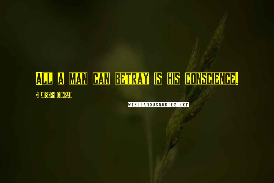 Joseph Conrad Quotes: All a man can betray is his conscience.