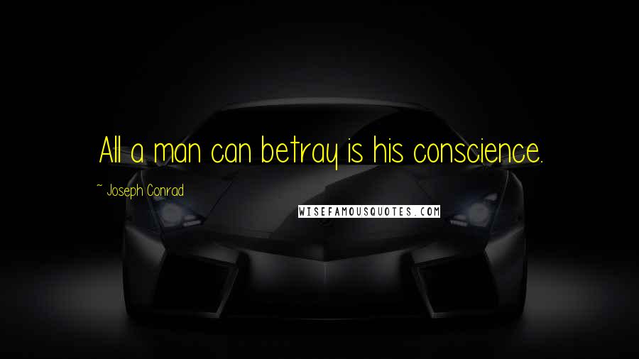 Joseph Conrad Quotes: All a man can betray is his conscience.