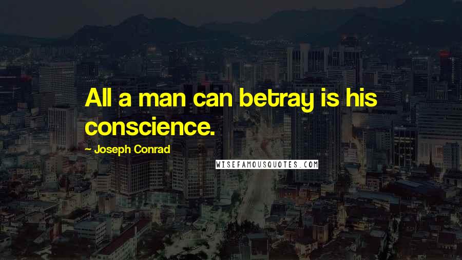 Joseph Conrad Quotes: All a man can betray is his conscience.