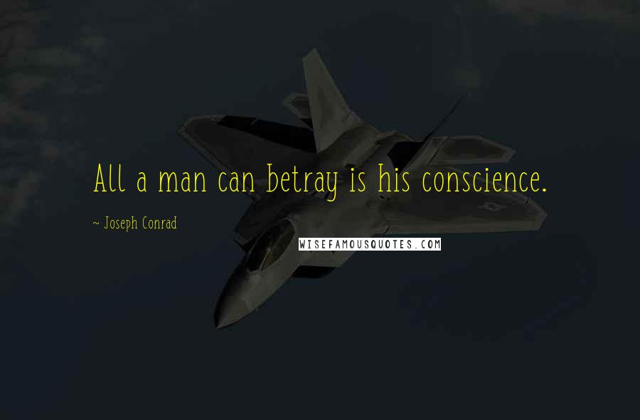 Joseph Conrad Quotes: All a man can betray is his conscience.