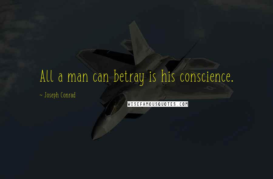Joseph Conrad Quotes: All a man can betray is his conscience.