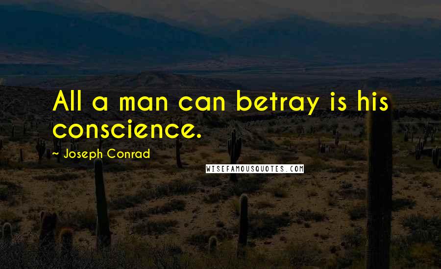 Joseph Conrad Quotes: All a man can betray is his conscience.