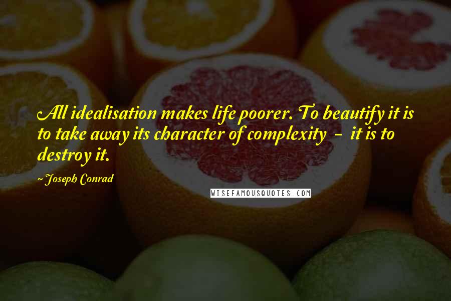 Joseph Conrad Quotes: All idealisation makes life poorer. To beautify it is to take away its character of complexity  -  it is to destroy it.