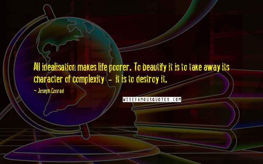 Joseph Conrad Quotes: All idealisation makes life poorer. To beautify it is to take away its character of complexity  -  it is to destroy it.