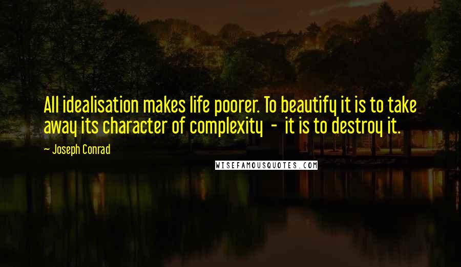 Joseph Conrad Quotes: All idealisation makes life poorer. To beautify it is to take away its character of complexity  -  it is to destroy it.