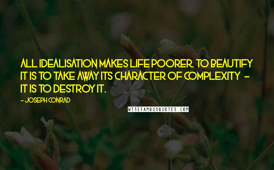 Joseph Conrad Quotes: All idealisation makes life poorer. To beautify it is to take away its character of complexity - it is to destroy it.