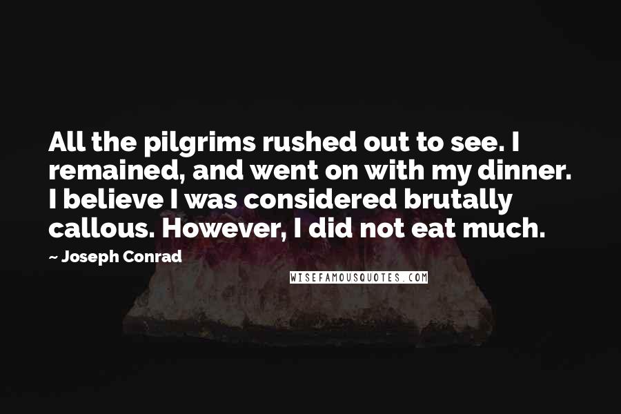 Joseph Conrad Quotes: All the pilgrims rushed out to see. I remained, and went on with my dinner. I believe I was considered brutally callous. However, I did not eat much.