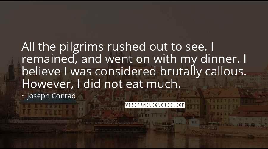 Joseph Conrad Quotes: All the pilgrims rushed out to see. I remained, and went on with my dinner. I believe I was considered brutally callous. However, I did not eat much.