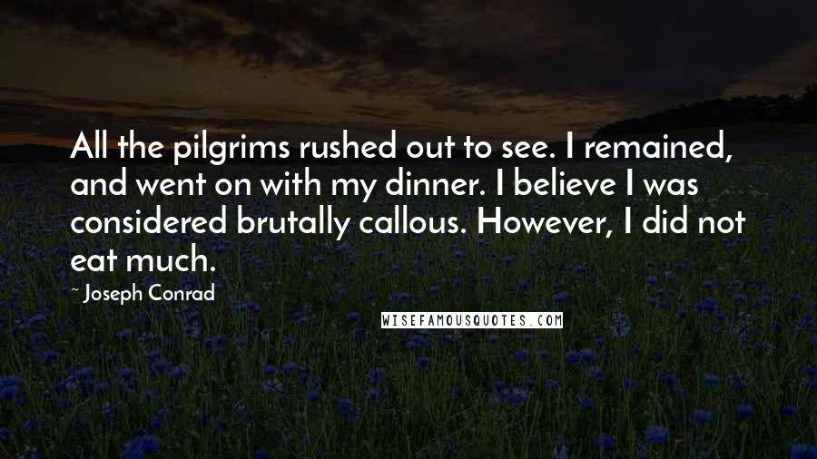 Joseph Conrad Quotes: All the pilgrims rushed out to see. I remained, and went on with my dinner. I believe I was considered brutally callous. However, I did not eat much.