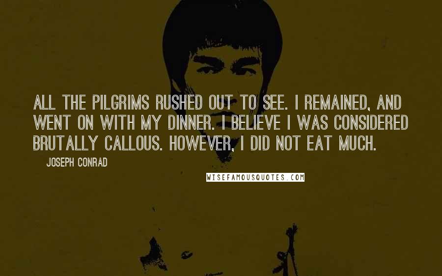 Joseph Conrad Quotes: All the pilgrims rushed out to see. I remained, and went on with my dinner. I believe I was considered brutally callous. However, I did not eat much.