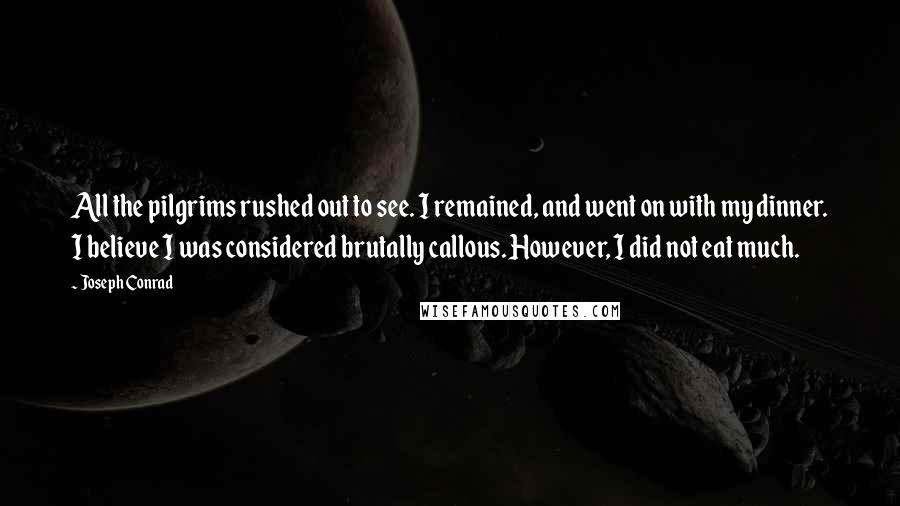 Joseph Conrad Quotes: All the pilgrims rushed out to see. I remained, and went on with my dinner. I believe I was considered brutally callous. However, I did not eat much.
