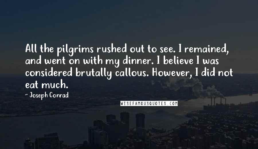 Joseph Conrad Quotes: All the pilgrims rushed out to see. I remained, and went on with my dinner. I believe I was considered brutally callous. However, I did not eat much.