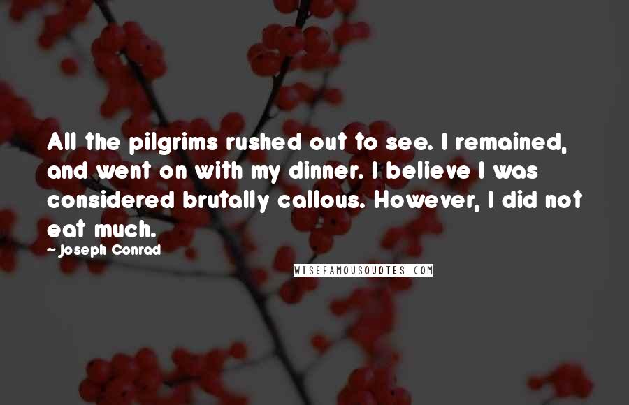 Joseph Conrad Quotes: All the pilgrims rushed out to see. I remained, and went on with my dinner. I believe I was considered brutally callous. However, I did not eat much.