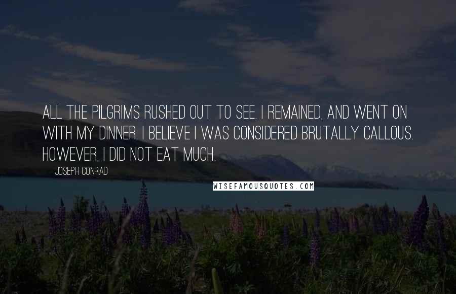 Joseph Conrad Quotes: All the pilgrims rushed out to see. I remained, and went on with my dinner. I believe I was considered brutally callous. However, I did not eat much.