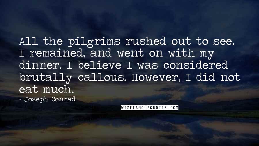 Joseph Conrad Quotes: All the pilgrims rushed out to see. I remained, and went on with my dinner. I believe I was considered brutally callous. However, I did not eat much.