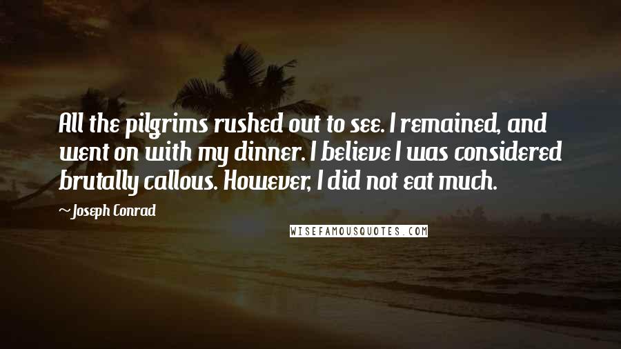 Joseph Conrad Quotes: All the pilgrims rushed out to see. I remained, and went on with my dinner. I believe I was considered brutally callous. However, I did not eat much.