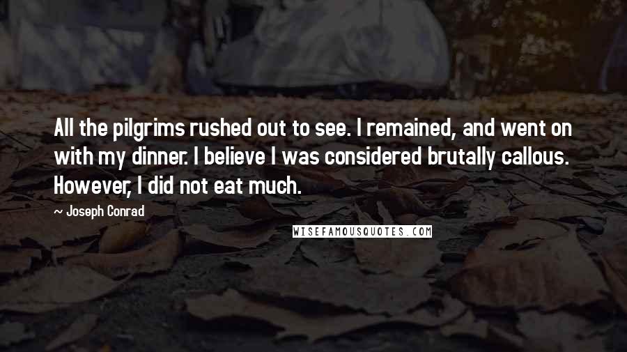 Joseph Conrad Quotes: All the pilgrims rushed out to see. I remained, and went on with my dinner. I believe I was considered brutally callous. However, I did not eat much.