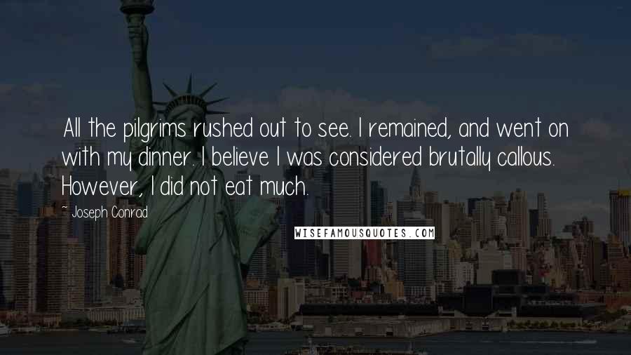 Joseph Conrad Quotes: All the pilgrims rushed out to see. I remained, and went on with my dinner. I believe I was considered brutally callous. However, I did not eat much.