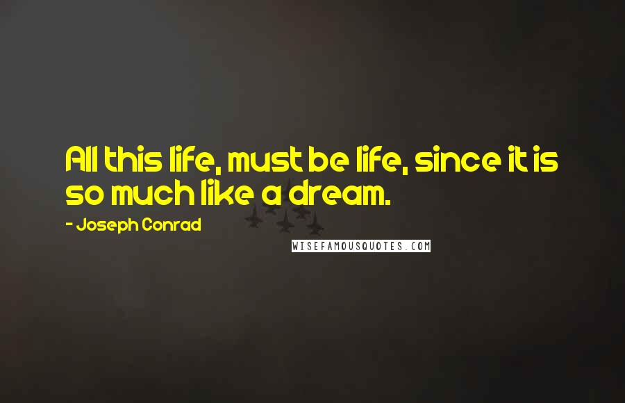 Joseph Conrad Quotes: All this life, must be life, since it is so much like a dream.