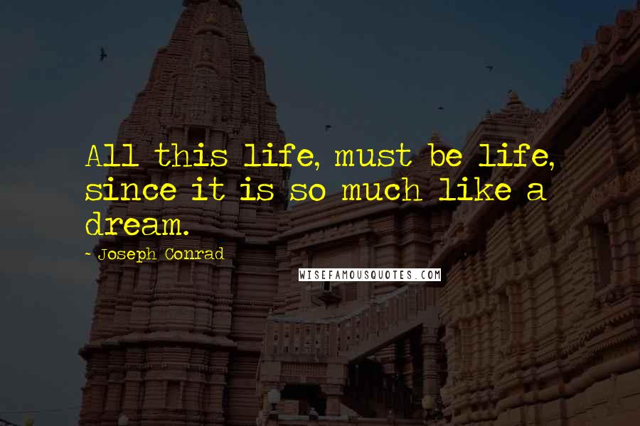 Joseph Conrad Quotes: All this life, must be life, since it is so much like a dream.