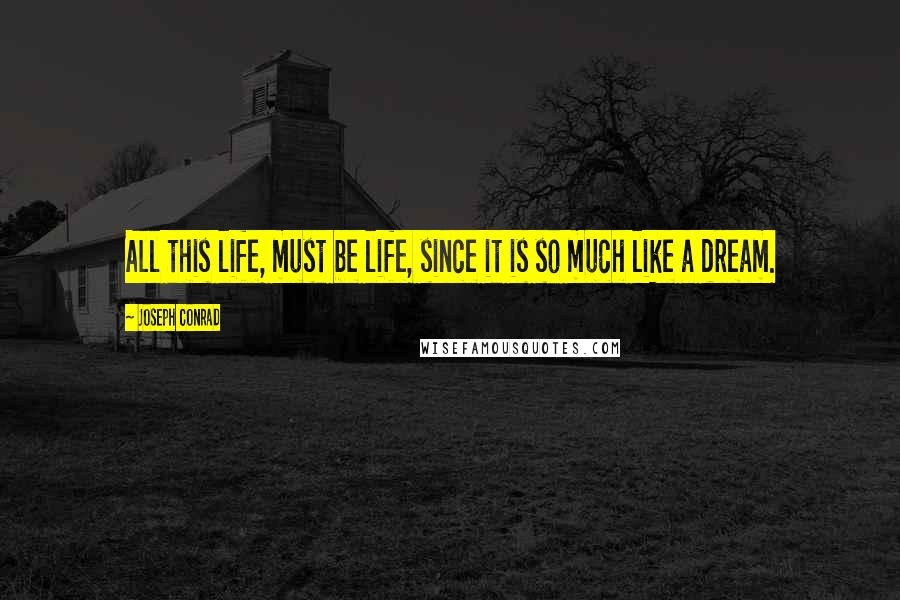 Joseph Conrad Quotes: All this life, must be life, since it is so much like a dream.