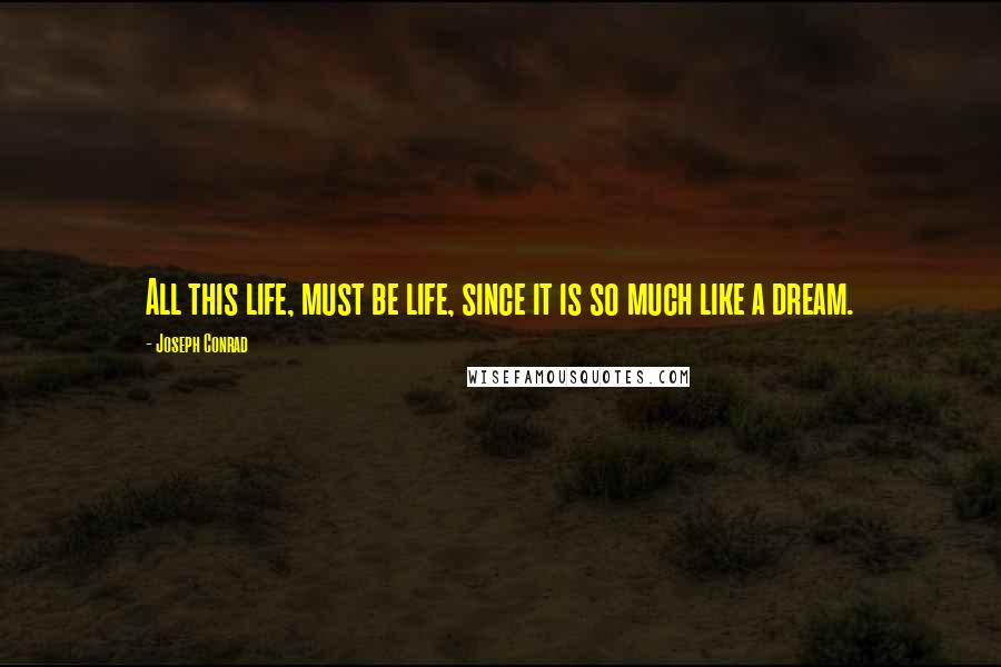 Joseph Conrad Quotes: All this life, must be life, since it is so much like a dream.