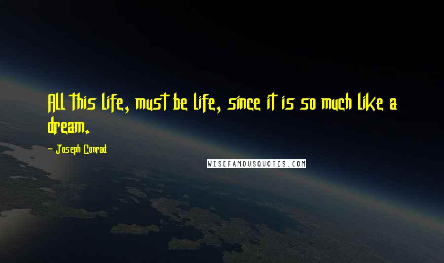 Joseph Conrad Quotes: All this life, must be life, since it is so much like a dream.