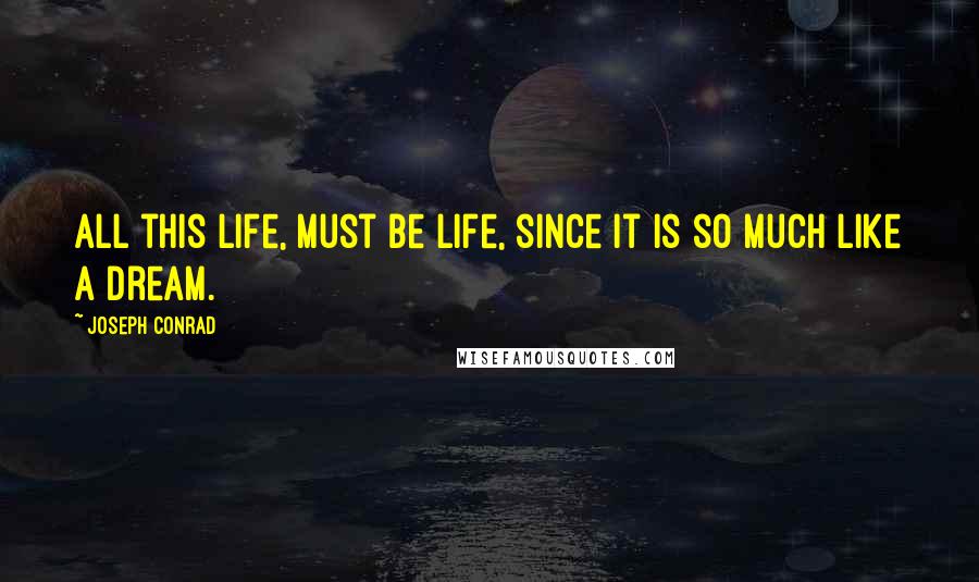 Joseph Conrad Quotes: All this life, must be life, since it is so much like a dream.