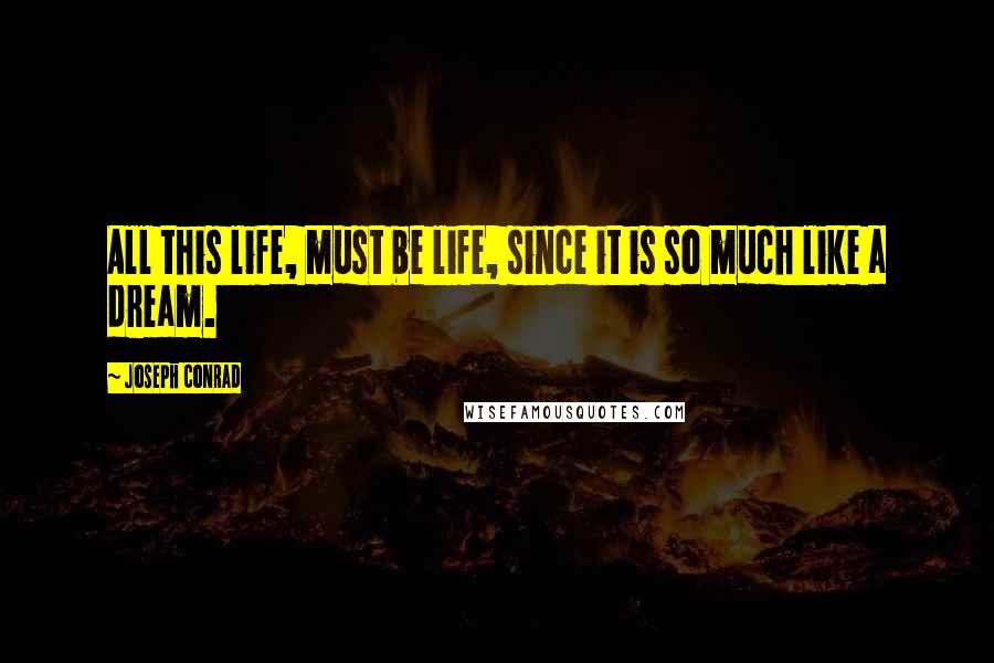 Joseph Conrad Quotes: All this life, must be life, since it is so much like a dream.