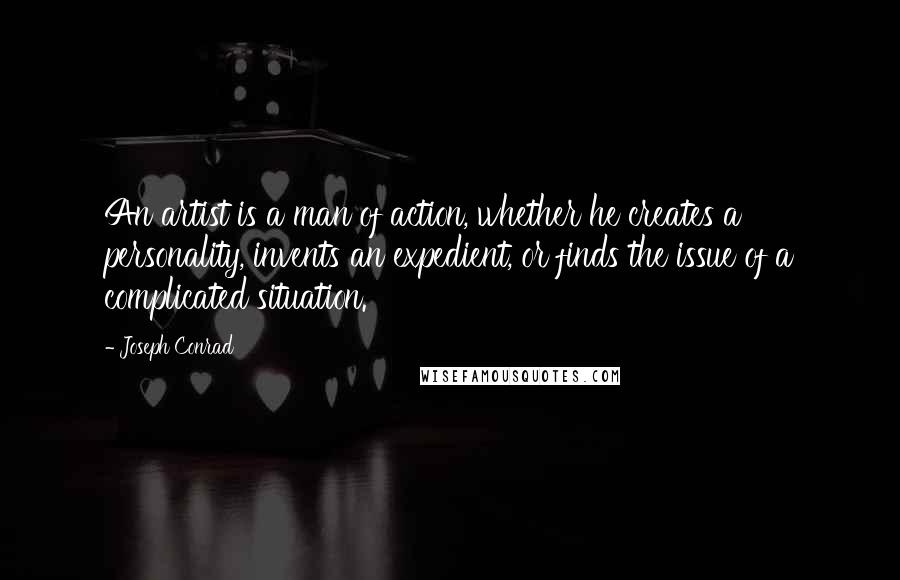 Joseph Conrad Quotes: An artist is a man of action, whether he creates a personality, invents an expedient, or finds the issue of a complicated situation.