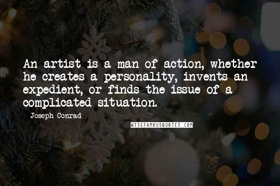 Joseph Conrad Quotes: An artist is a man of action, whether he creates a personality, invents an expedient, or finds the issue of a complicated situation.