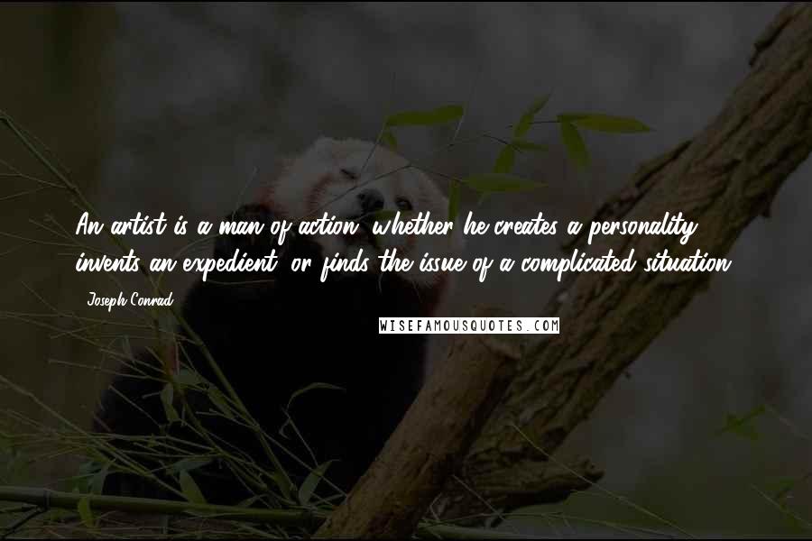 Joseph Conrad Quotes: An artist is a man of action, whether he creates a personality, invents an expedient, or finds the issue of a complicated situation.