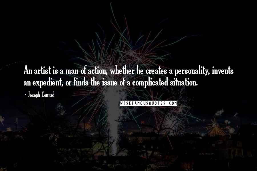 Joseph Conrad Quotes: An artist is a man of action, whether he creates a personality, invents an expedient, or finds the issue of a complicated situation.