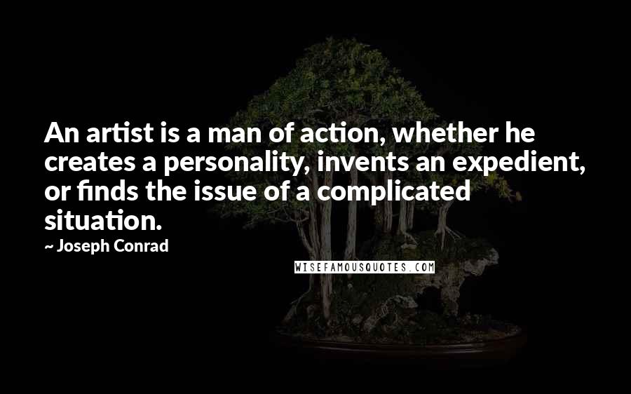 Joseph Conrad Quotes: An artist is a man of action, whether he creates a personality, invents an expedient, or finds the issue of a complicated situation.