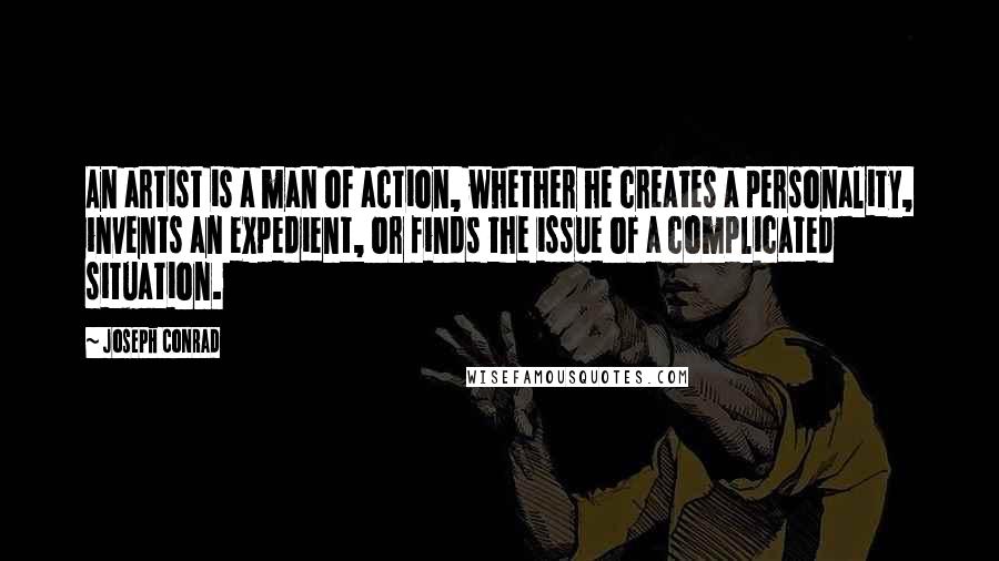 Joseph Conrad Quotes: An artist is a man of action, whether he creates a personality, invents an expedient, or finds the issue of a complicated situation.