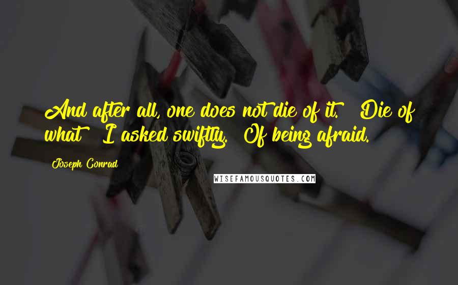 Joseph Conrad Quotes: And after all, one does not die of it." "Die of what?" I asked swiftly. "Of being afraid.