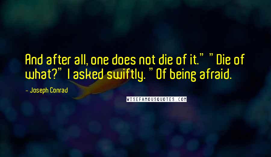 Joseph Conrad Quotes: And after all, one does not die of it." "Die of what?" I asked swiftly. "Of being afraid.