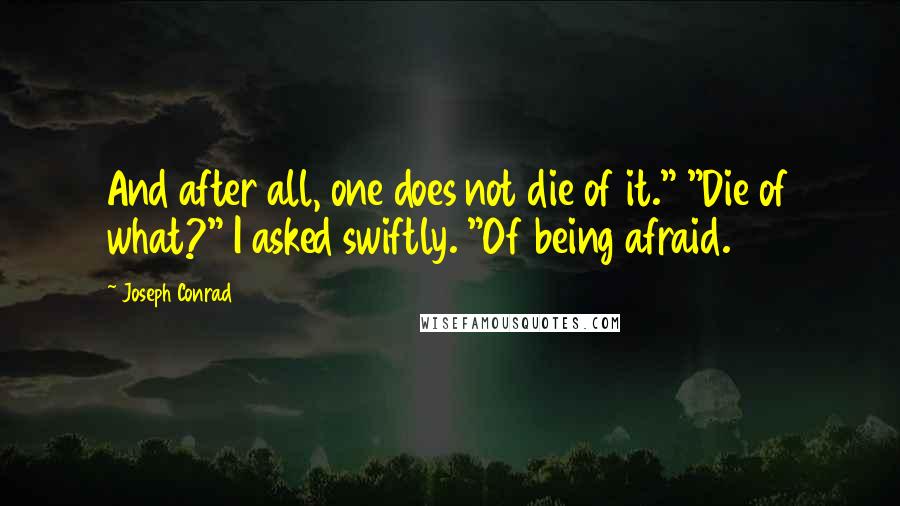 Joseph Conrad Quotes: And after all, one does not die of it." "Die of what?" I asked swiftly. "Of being afraid.