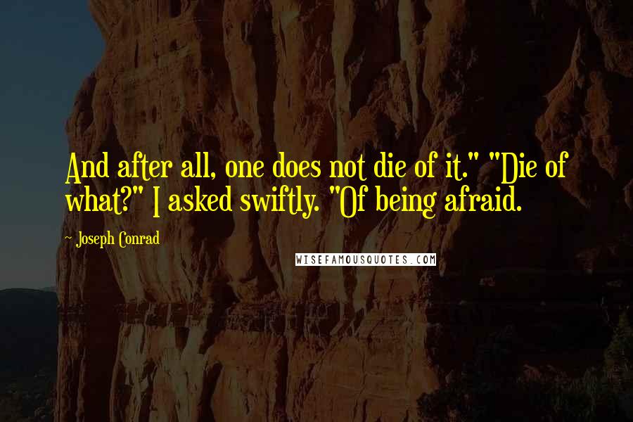 Joseph Conrad Quotes: And after all, one does not die of it." "Die of what?" I asked swiftly. "Of being afraid.