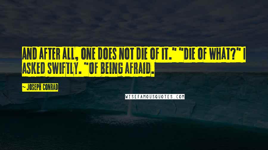 Joseph Conrad Quotes: And after all, one does not die of it." "Die of what?" I asked swiftly. "Of being afraid.