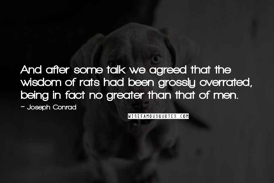 Joseph Conrad Quotes: And after some talk we agreed that the wisdom of rats had been grossly overrated, being in fact no greater than that of men.