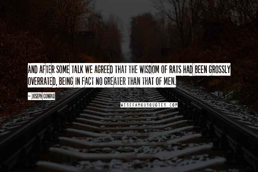 Joseph Conrad Quotes: And after some talk we agreed that the wisdom of rats had been grossly overrated, being in fact no greater than that of men.