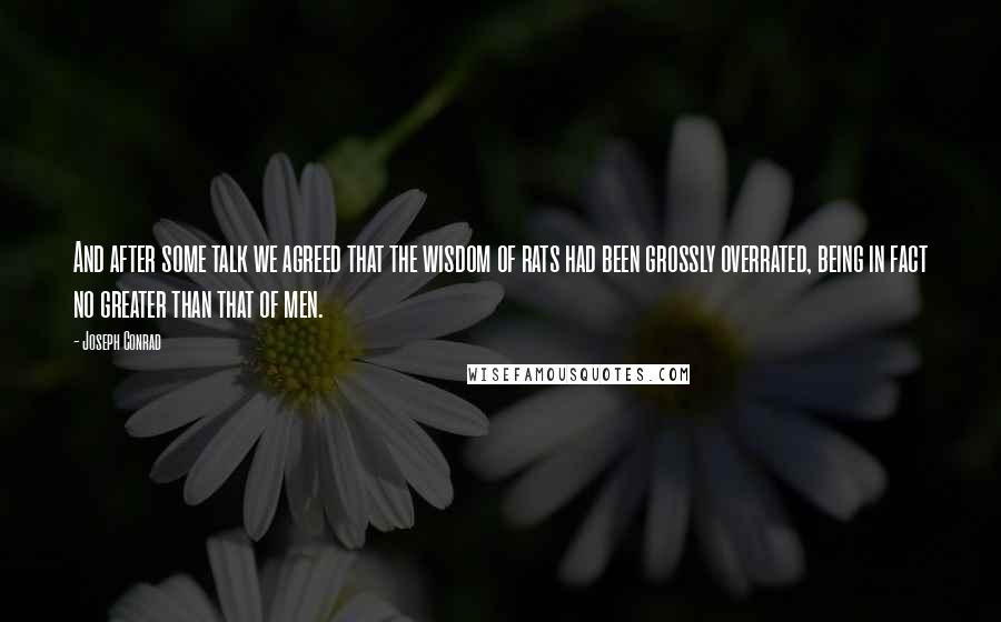 Joseph Conrad Quotes: And after some talk we agreed that the wisdom of rats had been grossly overrated, being in fact no greater than that of men.