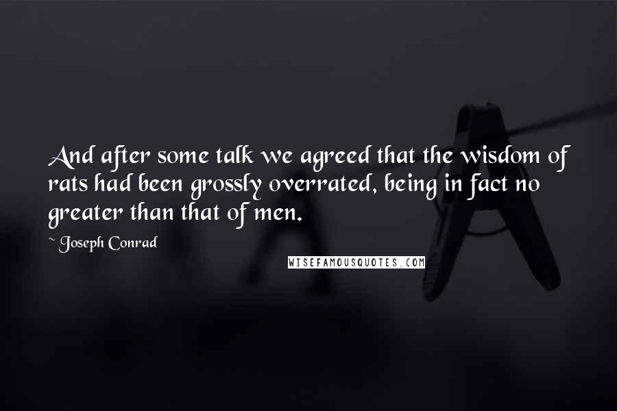 Joseph Conrad Quotes: And after some talk we agreed that the wisdom of rats had been grossly overrated, being in fact no greater than that of men.